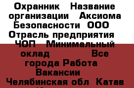 Охранник › Название организации ­ Аксиома Безопасности, ООО › Отрасль предприятия ­ ЧОП › Минимальный оклад ­ 45 000 - Все города Работа » Вакансии   . Челябинская обл.,Катав-Ивановск г.